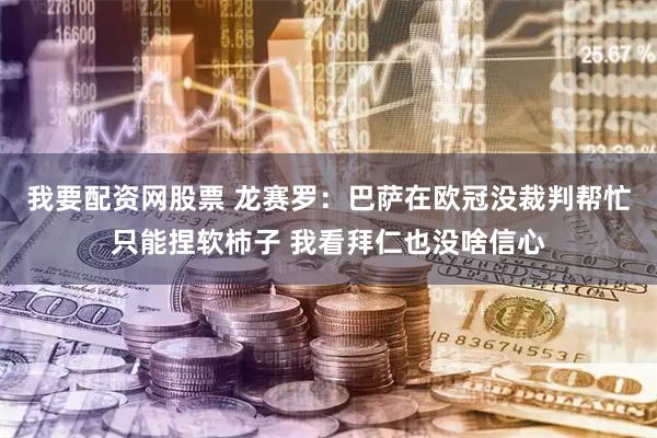 我要配资网股票 龙赛罗：巴萨在欧冠没裁判帮忙只能捏软柿子 我看拜仁也没啥信心