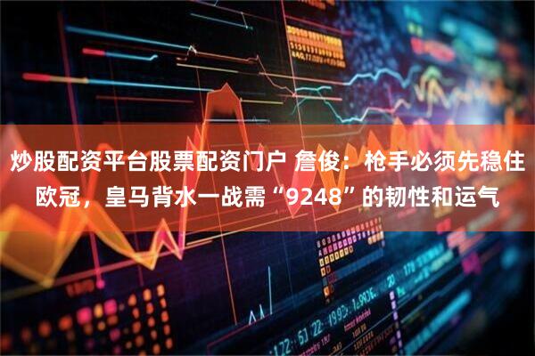 炒股配资平台股票配资门户 詹俊：枪手必须先稳住欧冠，皇马背水一战需“9248”的韧性和运气