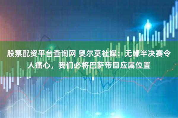 股票配资平台查询网 奥尔莫社媒：无缘半决赛令人痛心，我们必将巴萨带回应属位置