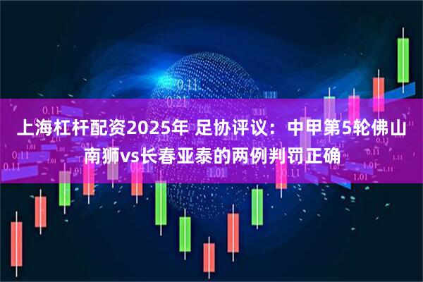 上海杠杆配资2025年 足协评议：中甲第5轮佛山南狮vs长春亚泰的两例判罚正确