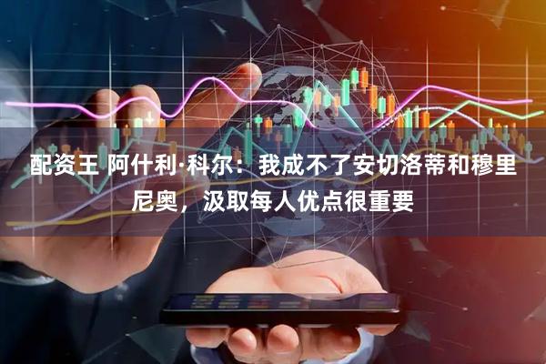 配资王 阿什利·科尔：我成不了安切洛蒂和穆里尼奥，汲取每人优点很重要