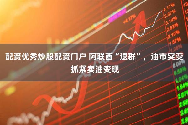 配资优秀炒股配资门户 阿联酋“退群”，油市突变 抓紧卖油变现