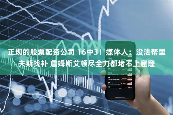 正规的股票配资公司 16中3！媒体人：没法帮里夫斯找补 詹姆斯艾顿尽全力都堵不上窟窿