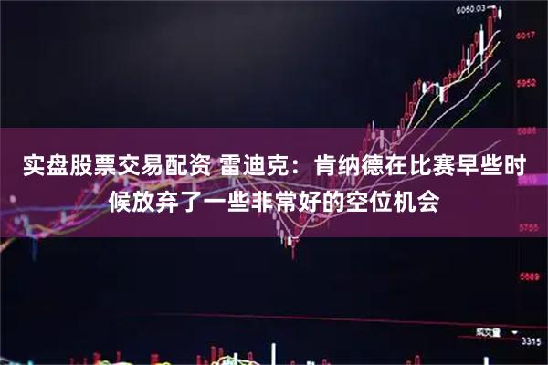 实盘股票交易配资 雷迪克：肯纳德在比赛早些时候放弃了一些非常好的空位机会