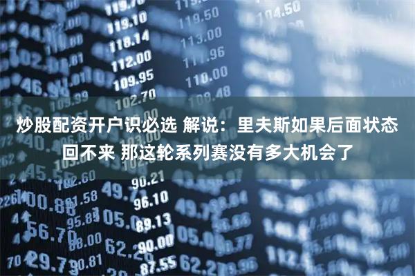 炒股配资开户识必选 解说：里夫斯如果后面状态回不来 那这轮系列赛没有多大机会了