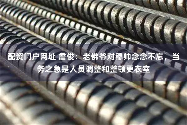配资门户网址 詹俊：老佛爷对穆帅念念不忘，当务之急是人员调整和整顿更衣室