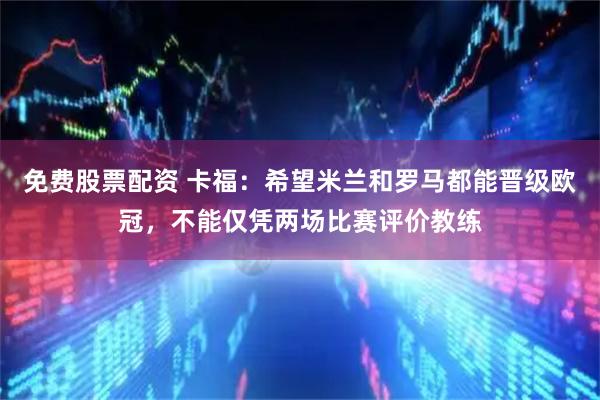 免费股票配资 卡福：希望米兰和罗马都能晋级欧冠，不能仅凭两场比赛评价教练