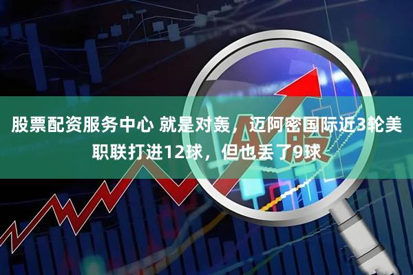 股票配资服务中心 就是对轰，迈阿密国际近3轮美职联打进12球，但也丢了9球