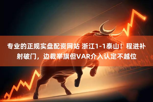 专业的正规实盘配资网站 浙江1-1泰山！程进补射破门，边裁举旗但VAR介入认定不越位