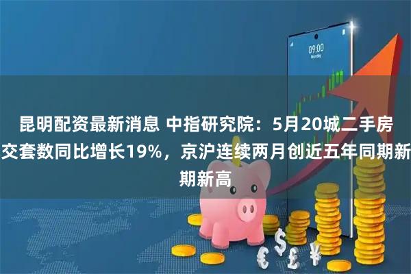 昆明配资最新消息 中指研究院：5月20城二手房成交套数同比增长19%，京沪连续两月创近五年同期新高