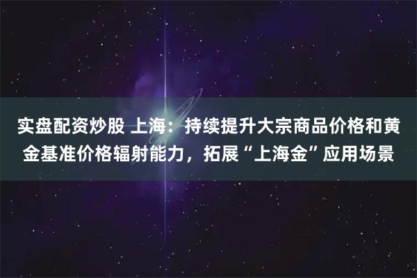 实盘配资炒股 上海：持续提升大宗商品价格和黄金基准价格辐射能力，拓展“上海金”应用场景