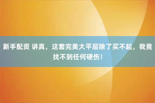 新手配资 讲真，这套完美大平层除了买不起，我竟找不到任何硬伤！