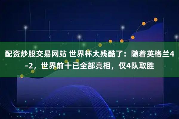 配资炒股交易网站 世界杯太残酷了：随着英格兰4-2，世界前十已全部亮相，仅4队取胜