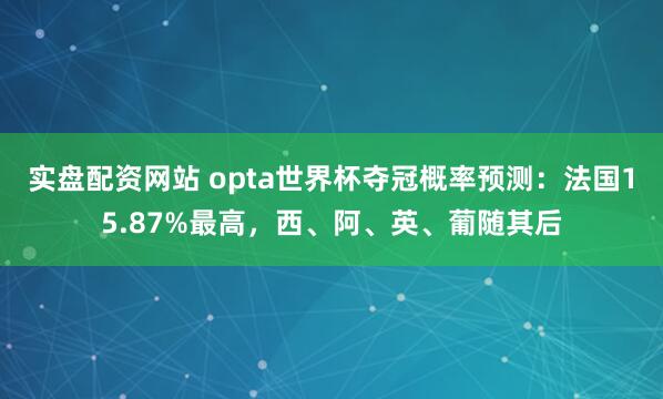 实盘配资网站 opta世界杯夺冠概率预测：法国15.87%最高，西、阿、英、葡随其后