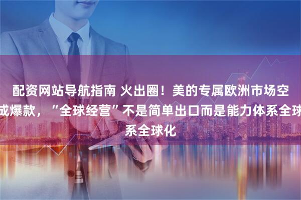 配资网站导航指南 火出圈！美的专属欧洲市场空调成爆款，“全球经营”不是简单出口而是能力体系全球化