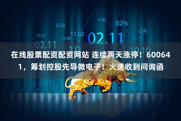 在线股票配资配资网站 连续两天涨停！600641，筹划控股先导微电子！火速收到问询函