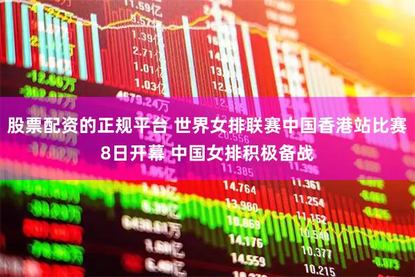 股票配资的正规平台 世界女排联赛中国香港站比赛8日开幕 中国女排积极备战