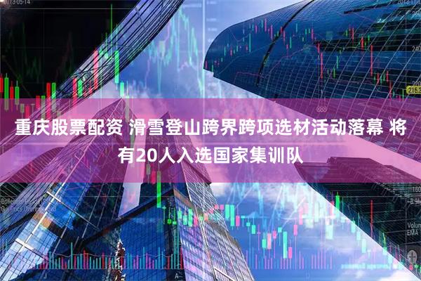重庆股票配资 滑雪登山跨界跨项选材活动落幕 将有20人入选国家集训队