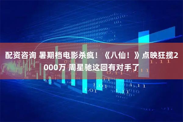 配资咨询 暑期档电影杀疯！《八仙！》点映狂揽2000万 周星驰这回有对手了