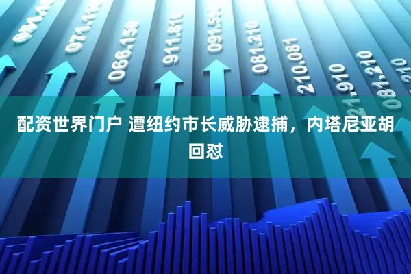 配资世界门户 遭纽约市长威胁逮捕，内塔尼亚胡回怼