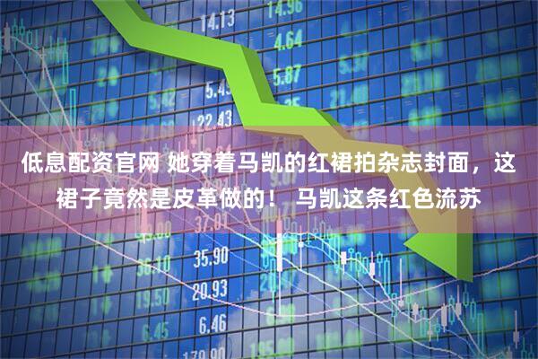 低息配资官网 她穿着马凯的红裙拍杂志封面，这裙子竟然是皮革做的！ 马凯这条红色流苏
