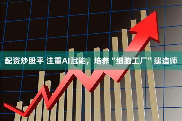 配资炒股平 注重AI赋能，培养“细胞工厂”建造师