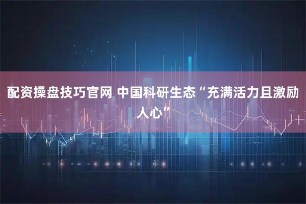 配资操盘技巧官网 中国科研生态“充满活力且激励人心”