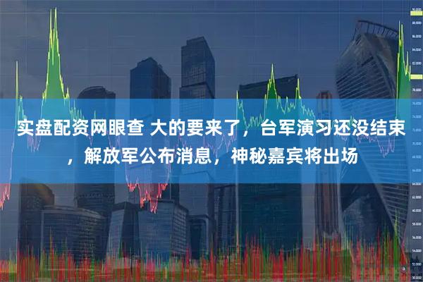实盘配资网眼查 大的要来了,台军演习还没结束,解放军公布消息,神秘嘉宾将出场