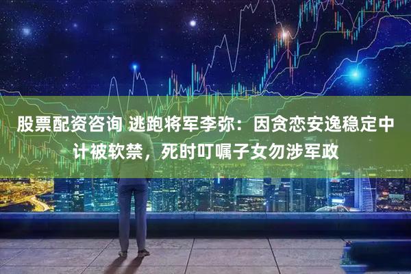 股票配资咨询 逃跑将军李弥：因贪恋安逸稳定中计被软禁，死时叮嘱子女勿涉军政