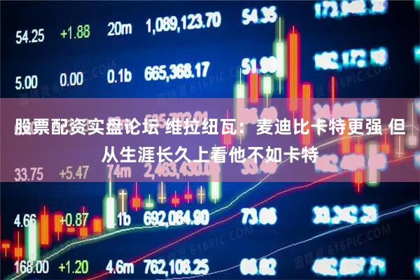 股票配资实盘论坛 维拉纽瓦：麦迪比卡特更强 但从生涯长久上看他不如卡特
