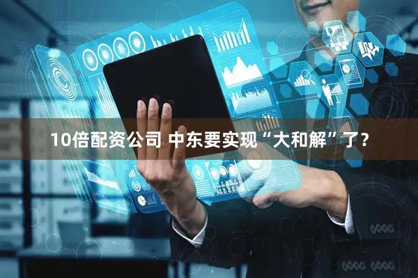 10倍配资公司 中东要实现“大和解”了？