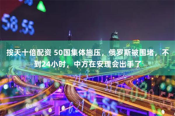 按天十倍配资 50国集体施压，俄罗斯被围堵，不到24小时，中方在安理会出手了