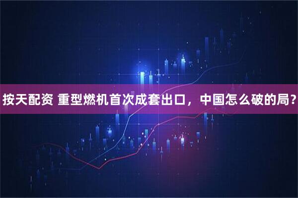 按天配资 重型燃机首次成套出口，中国怎么破的局？