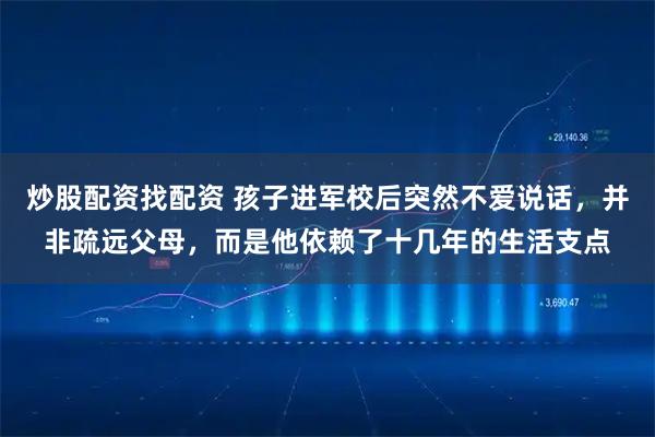 炒股配资找配资 孩子进军校后突然不爱说话，并非疏远父母，而是他依赖了十几年的生活支点