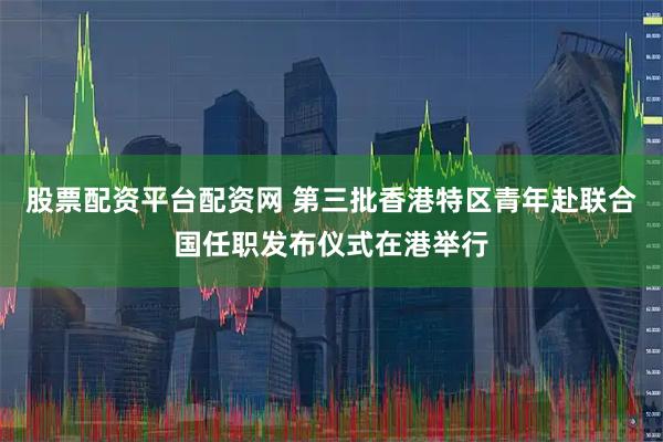 股票配资平台配资网 第三批香港特区青年赴联合国任职发布仪式在港举行