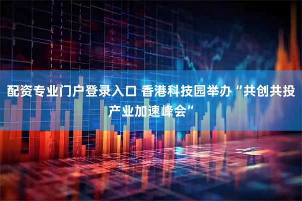 配资专业门户登录入口 香港科技园举办“共创共投产业加速峰会”