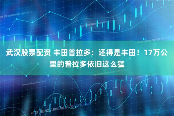 武汉股票配资 丰田普拉多：还得是丰田！17万公里的普拉多依旧这么猛