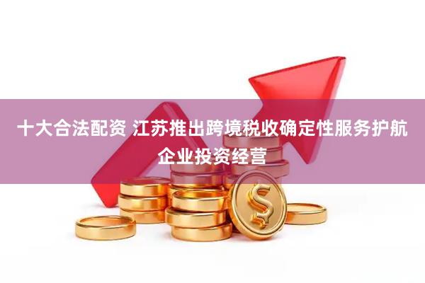 十大合法配资 江苏推出跨境税收确定性服务护航企业投资经营