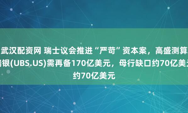 武汉配资网 瑞士议会推进“严苛”资本案，高盛测算瑞银(UBS.US)需再备170亿美元，母行缺口约70亿美元