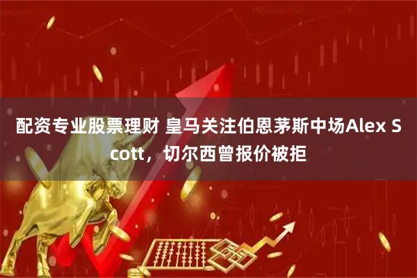 配资专业股票理财 皇马关注伯恩茅斯中场Alex Scott，切尔西曾报价被拒